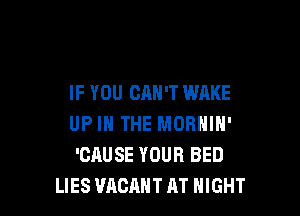 IF YOU CAN'T WAKE

UP IN THE MORNIN'
'CAUSE YOUR BED
LIES VACANT AT NIGHT