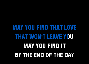 MAY YOU FIND THAT LOVE
THAT WON'T LEAVE YOU
MAY YOU FIND IT
BY THE END OF THE DAY