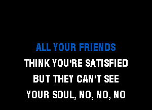 ALL YOUR FRIENDS
THINK YOU'RE SATISFIED
BUT THEY CAN'T SEE

YOUR SOUL, H0, H0, NO I