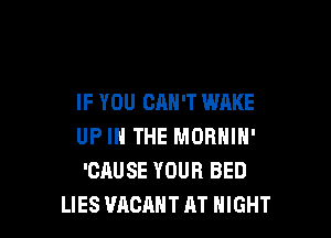 IF YOU CAN'T WAKE

UP IN THE MORNIN'
'CAUSE YOUR BED
LIES VACANT AT NIGHT