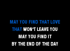 MAY YOU FIND THAT LOVE
THAT WON'T LEAVE YOU
MAY YOU FIND IT
BY THE END OF THE DAY