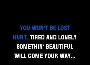 YOU WON'T BE LOST
HURT, TIRED AND LONELY
SOMETHIN' BEAUTIFUL
WILL COME YOUR WAY...