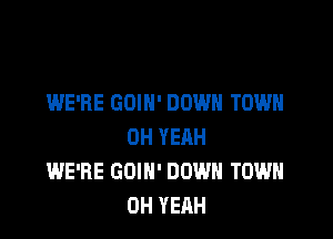 WE'RE GOIH' DOWN TOWN

OH YEAH
WE'RE GOIN' DOWN TOWN
OH YEAH