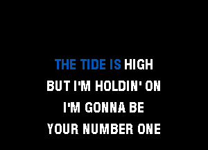 THE TIDE IS HIGH

BUT I'M HOLDIN' 0H
I'M GONNA BE
YOUR NUMBER ONE