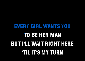 EVERY GIRL WANTS YOU
TO BE HER MAN
BUT I'LL WAIT RIGHT HERE
'TIL IT'S MY TURN