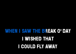 WHEN I SAW THE BREAK 0' DAY
I WISHED THAT
I COULD FLY AWAY