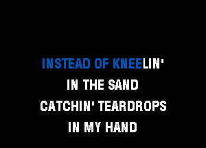 INSTEAD OF KHEELIN'

IN THE SAND
CATCHIH' TEARDROPS
IN MY HAND