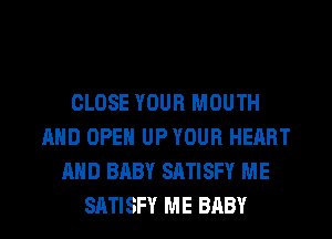 CLOSE YOUR MOUTH
AND OPEN UP YOUR HEART
AND BABY SATISFY ME
SATISFY ME BABY