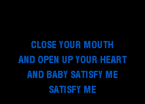 CLOSE YOUR MOUTH
AND OPEN UP YOUR HEART
AND BABY SATISFY ME
SATISFY ME