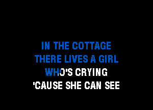 IN THE COTTAGE

THERE LIVES A GIRL
WHO'S CHYING
'CAUSE SHE CAN SEE