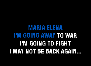 MARIA ELENA
I'M GOING AWAY T0 WAR
I'M GOING TO FIGHT
I MAY NOT BE BACK AGAIN...