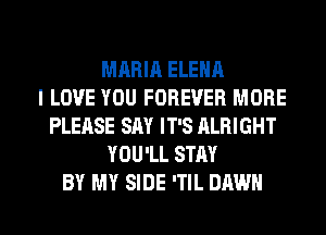 MARIA ELENA
I LOVE YOU FOREVER MORE
PLEASE SAY IT'S ALRIGHT
YOU'LL STAY
BY MY SIDE 'TIL DAWN