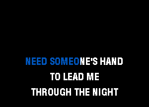 NEED SOMEONE'S HAND
T0 LEAD ME
THROUGH THE NIGHT