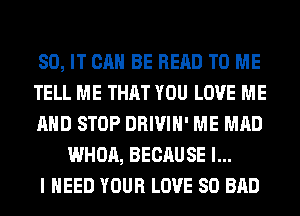 80, IT CAN BE READ TO ME

TELL ME THAT YOU LOVE ME

AND STOP DRIVIH' ME MAD
WHOA, BECAUSE I...

I HEED YOUR LOVE 80 BAD