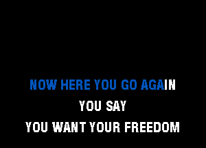 HOW HERE YOU GO AGAIN
YOU SAY
YOU WANT YOUR FREEDOM