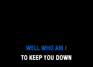 WELL WHO AM I
TO KEEP YOU DOWN