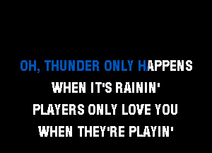 0H, THUNDER ONLY HAPPENS
WHEN IT'S RAIHIH'
PLAYERS ONLY LOVE YOU
WHEN THEY'RE PLAYIH'