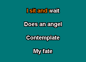 I sit and wait

Does an angel

Contemplate

My fate