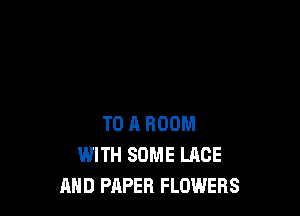 TO A ROOM
WITH SOME LACE
AND PAPER FLOWERS