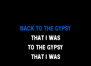 BACK TO THE GYPSY

THAT I WAS
TO THE GYPSY
THAT I WAS