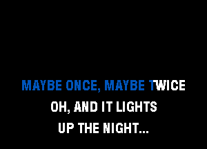 MAYBE ONCE, MMBE TWICE
0H, AND IT LIGHTS
UP THE NIGHT...