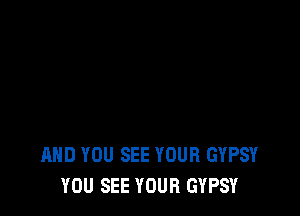 AND YOU SEE YOUR GYPSY
YOU SEE YOUR GYPSY