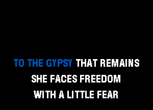 TO THE GYPSY THAT REMAINS
SHE FACES FREEDOM
WITH A LITTLE FEAR