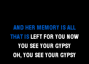 AND HER MEMORY IS ALL
THAT IS LEFT FOR YOU HOW
YOU SEE YOUR GYPSY
0H, YOU SEE YOUR GYPSY