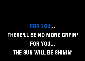 FOR YOU...

THERE'LL BE 0 MORE CRYIH'
FOR YOU...
THE SUN WILL BE SHIHIH'