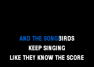 AND THE SDNGBIRDS
KEEP SINGING
LIKE THEY KNOW THE SCORE