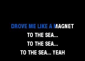 DRDVE ME LIKE A MAGNET

TO THE SE11...
TO THE SEA...
TO THE SEA... YEAH