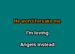 He won't forsake me

I'm loving

Angels instead