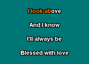 I look above

And I know

I'll always be

Blessed with love