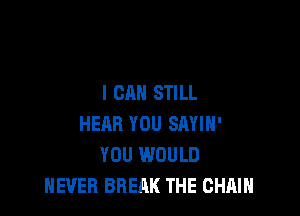I CAN STILL

HEAR YOU SAYIH'
YOU WOULD
NEVER BREAK THE CHAIN