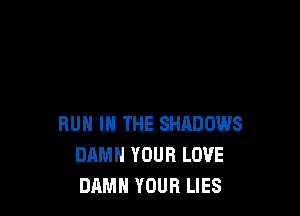 RUN IN THE SHADOWS
DAMN YOUR LOVE
DAMN YOUR LIES