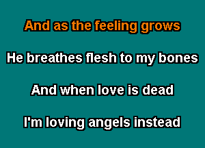 And as the feeling grows
He breathes flesh to my bones
And when love is dead

I'm loving angels instead