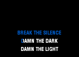 BREAK THE SILENCE
DAMN THE DARK
DAMH THE LIGHT