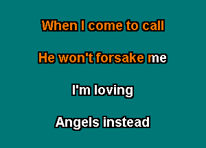 When I come to call

He won't forsake me

I'm loving

Angels instead