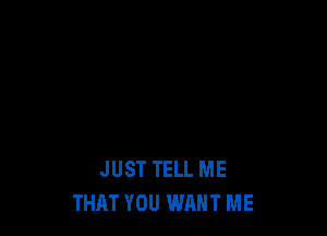 JUST TELL ME
THAT YOU WANT ME