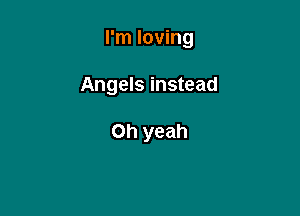 I'm loving

Angels instead

Oh yeah