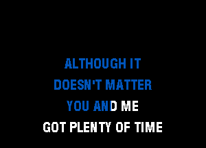 ALTHOUGH IT

DOESN'T MATTER
YOU AND ME
GOT PLENTY OF TIME