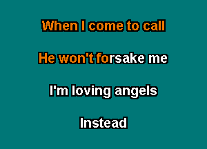 When I come to call

He won't forsake me

I'm loving angels

Instead