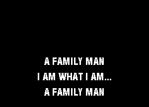 A FAMILY MAN
I AM WHAT I AM...
A FAMILY MAN