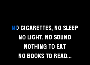 H0 OIGARETTES, N0 SLEEP
N0 LIGHT, N0 SOUND
NOTHING TO EAT
H0 BOOKS TO READ...