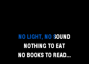 H0 LIGHT, H0 SOUND
NOTHING TO EAT
H0 BOOKS TO READ...