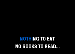 NOTHING TO EAT
H0 BOOKS TO READ...