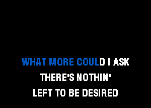 WHAT MORE COULD I ASK
THERE'S NOTHIN'
LEFT TO BE DESIRED