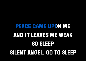 PEACE CAME UPON ME
AND IT LEAVES ME WEAK
SO SLEEP
SILENT ANGEL, GO TO SLEEP