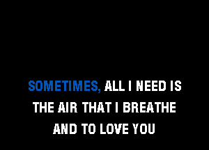 SOMETIMES, ALLI NEED IS
THE AIR THATI BREATHE
AND TO LOVE YOU