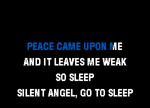 PEACE CAME UPON ME
AND IT LEAVES ME WEAK
SO SLEEP
SILENT ANGEL, GO TO SLEEP